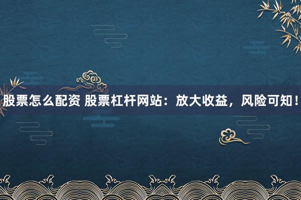 股票怎么配资 股票杠杆网站：放大收益，风险可知！