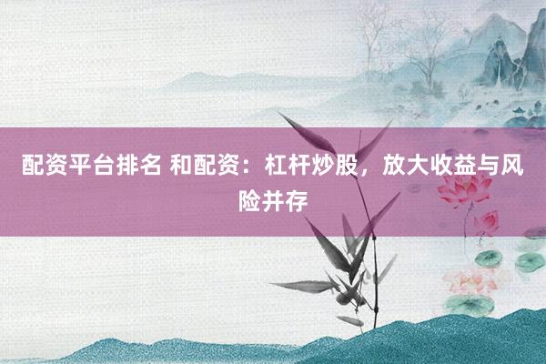 配资平台排名 和配资：杠杆炒股，放大收益与风险并存