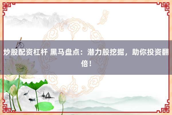 炒股配资杠杆 黑马盘点：潜力股挖掘，助你投资翻倍！
