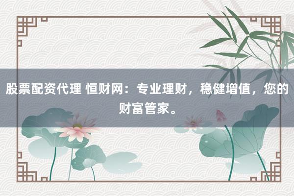股票配资代理 恒财网:专业理财,稳健增值,您的财富管家。
