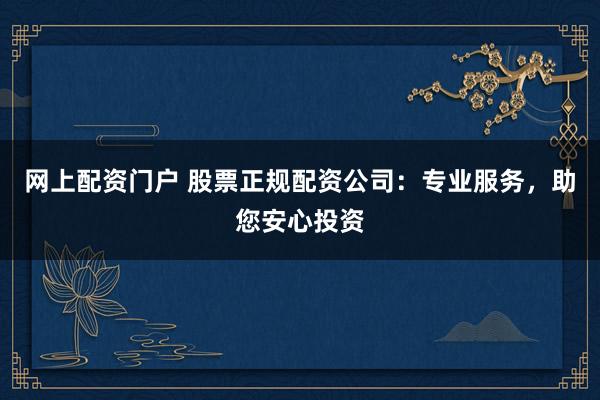 网上配资门户 股票正规配资公司：专业服务，助您安心投资