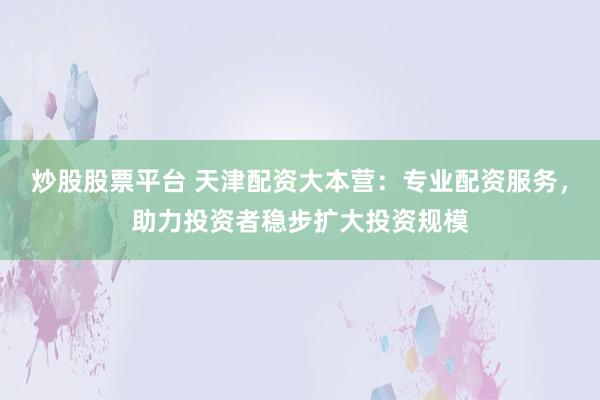 炒股股票平台 天津配资大本营：专业配资服务，助力投资者稳步扩大投资规模