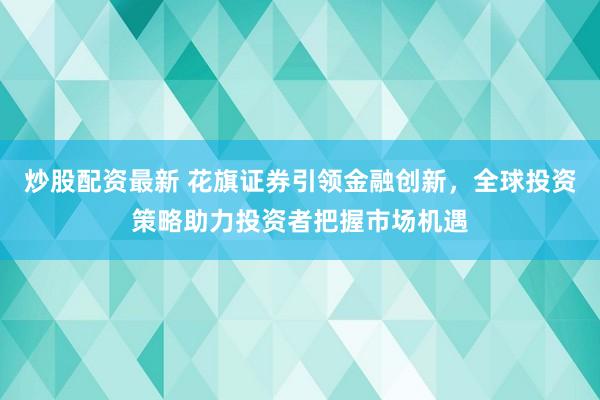 炒股配资最新 花旗证券引领金融创新，全球投资策略助力投资者把握市场机遇