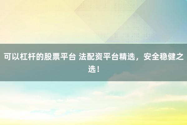 可以杠杆的股票平台 法配资平台精选，安全稳健之选！