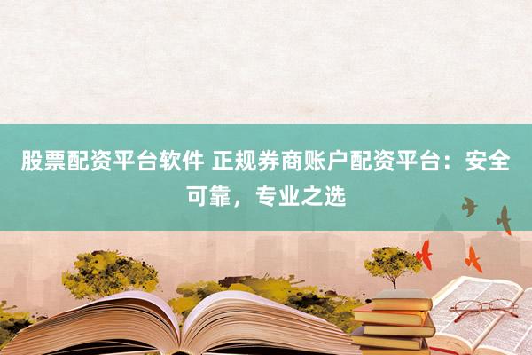股票配资平台软件 正规券商账户配资平台：安全可靠，专业之选