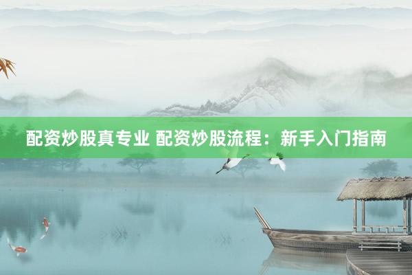 配资炒股真专业 配资炒股流程：新手入门指南