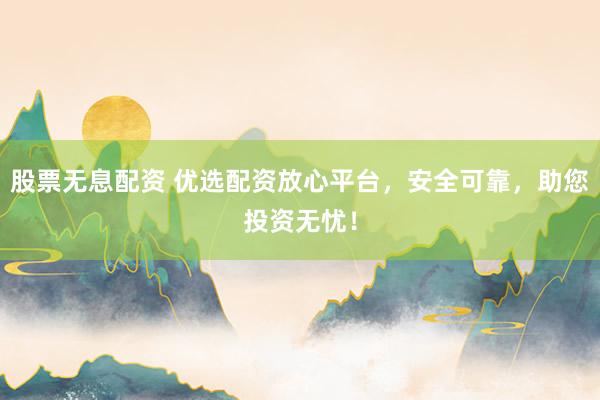 股票无息配资 优选配资放心平台，安全可靠，助您投资无忧！