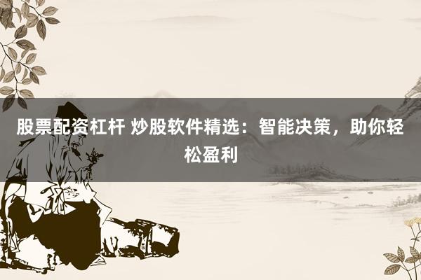 股票配资杠杆 炒股软件精选：智能决策，助你轻松盈利