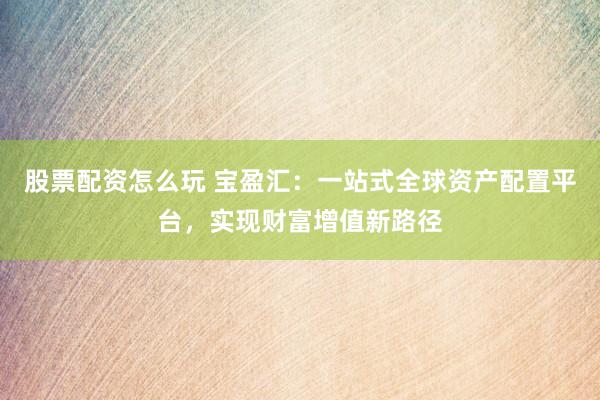 股票配资怎么玩 宝盈汇：一站式全球资产配置平台，实现财富增值新路径