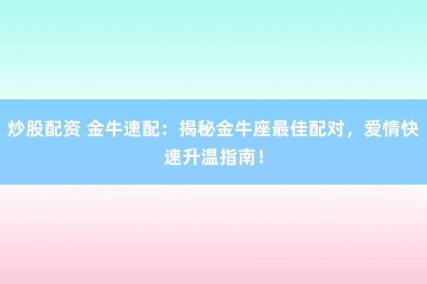 炒股配资 金牛速配：揭秘金牛座最佳配对，爱情快速升温指南！