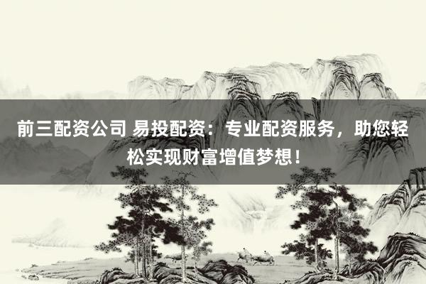 前三配资公司 易投配资：专业配资服务，助您轻松实现财富增值梦想！