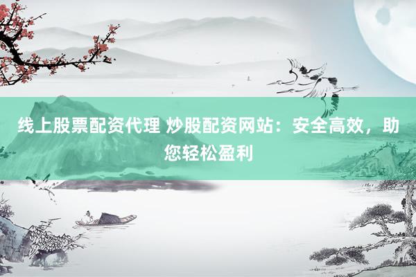 线上股票配资代理 炒股配资网站：安全高效，助您轻松盈利