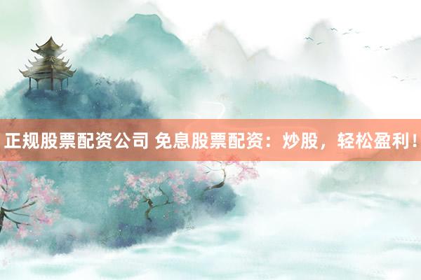 正规股票配资公司 免息股票配资：炒股，轻松盈利！