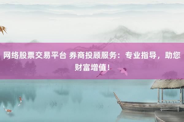 网络股票交易平台 券商投顾服务：专业指导，助您财富增值！