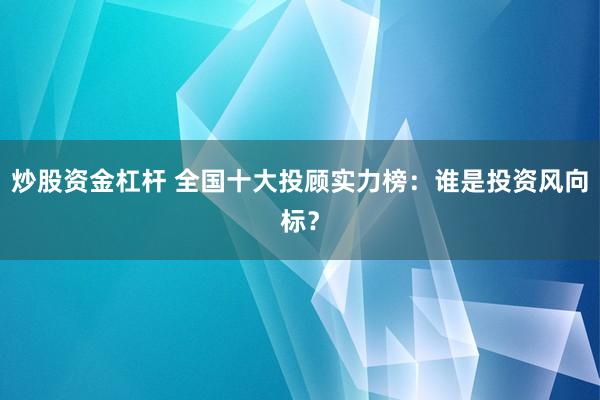 炒股资金杠杆 全国十大投顾实力榜：谁是投资风向标？