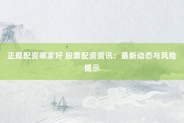 正规配资哪家好 股票配资资讯：最新动态与风险提示