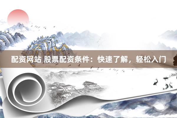 配资网站 股票配资条件：快速了解，轻松入门