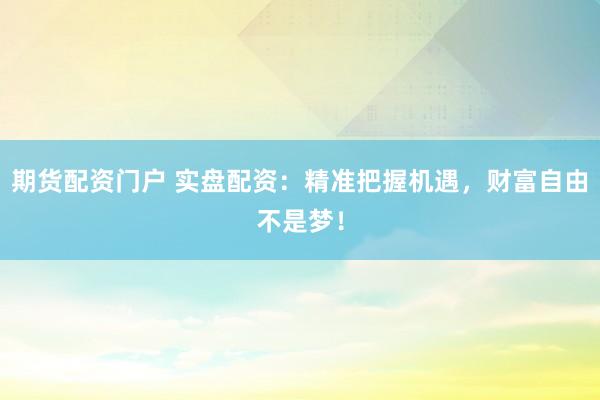 期货配资门户 实盘配资：精准把握机遇，财富自由不是梦！