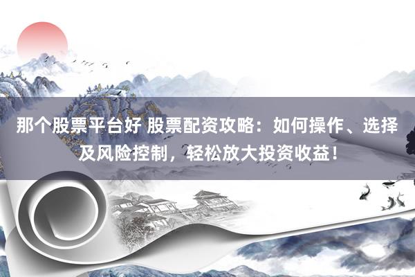 那个股票平台好 股票配资攻略:如何操作、选择及风险控制,轻松放大投资收益!
