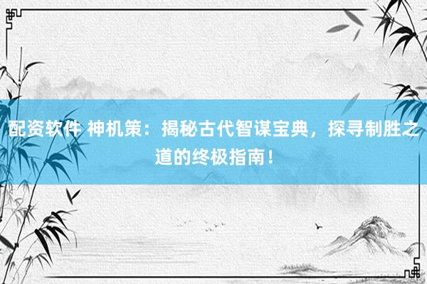 配资软件 神机策：揭秘古代智谋宝典，探寻制胜之道的终极指南！