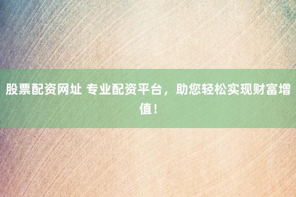 股票配资网址 专业配资平台，助您轻松实现财富增值！