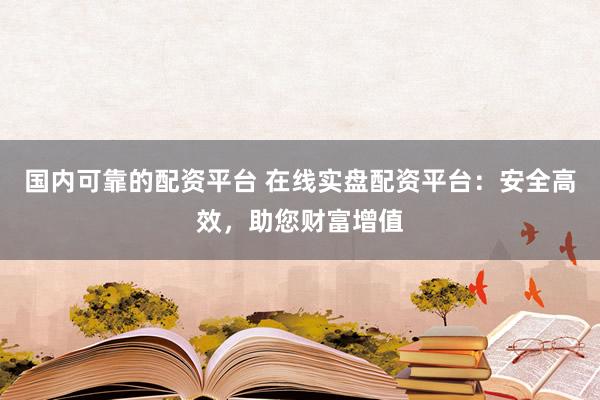 国内可靠的配资平台 在线实盘配资平台：安全高效，助您财富增值