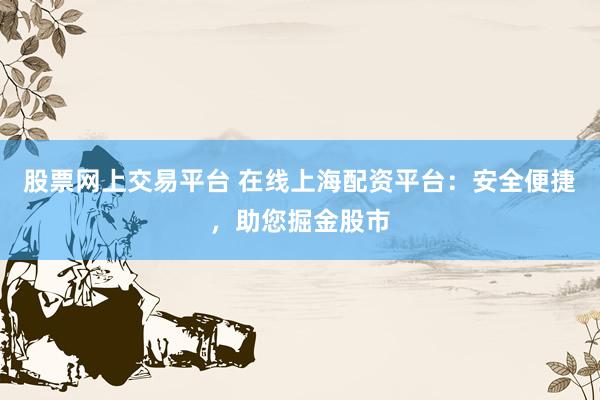 股票网上交易平台 在线上海配资平台：安全便捷，助您掘金股市