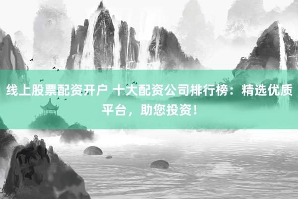 线上股票配资开户 十大配资公司排行榜：精选优质平台，助您投资！