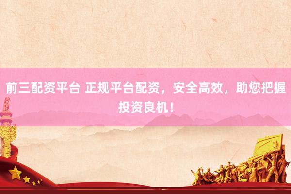 前三配资平台 正规平台配资,安全高效,助您把握投资良机!