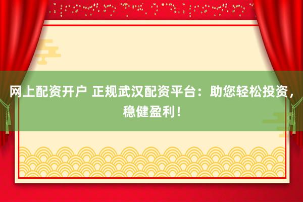 网上配资开户 正规武汉配资平台：助您轻松投资，稳健盈利！
