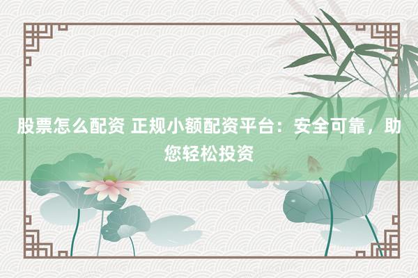 股票怎么配资 正规小额配资平台：安全可靠，助您轻松投资