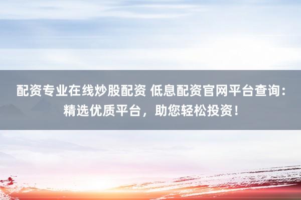配资专业在线炒股配资 低息配资官网平台查询：精选优质平台，助您轻松投资！
