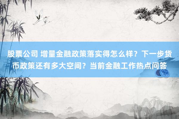 股票公司 增量金融政策落实得怎么样？下一步货币政策还有多大空间？当前金融工作热点问答