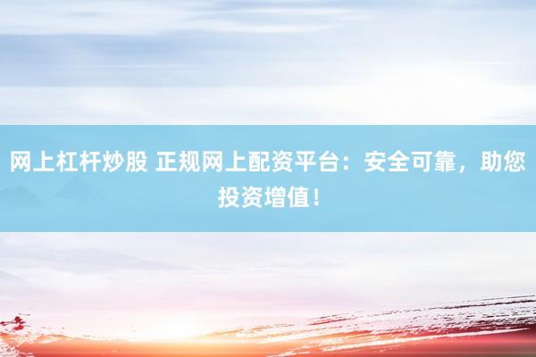 网上杠杆炒股 正规网上配资平台：安全可靠，助您投资增值！