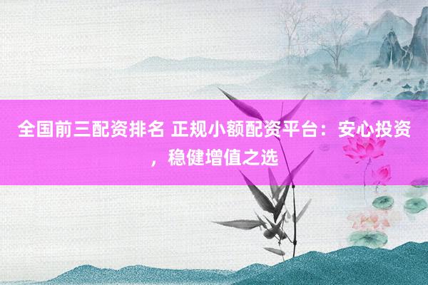 全国前三配资排名 正规小额配资平台：安心投资，稳健增值之选