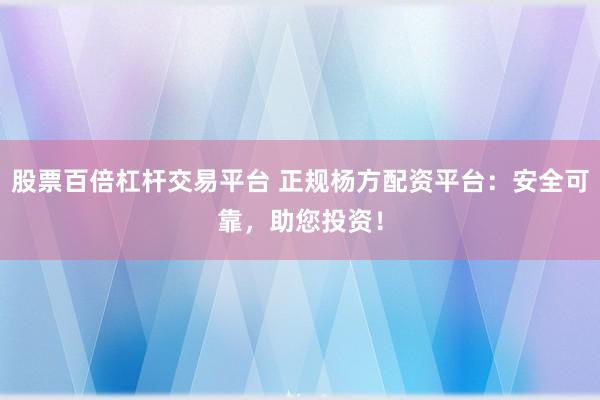 股票百倍杠杆交易平台 正规杨方配资平台：安全可靠，助您投资！