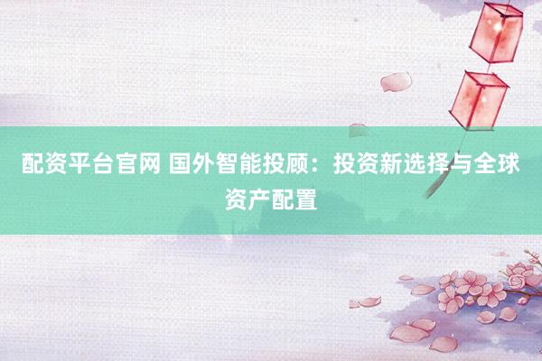 配资平台官网 国外智能投顾：投资新选择与全球资产配置
