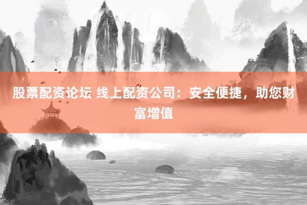 股票配资论坛 线上配资公司：安全便捷，助您财富增值