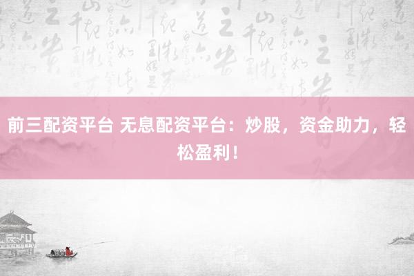 前三配资平台 无息配资平台：炒股，资金助力，轻松盈利！