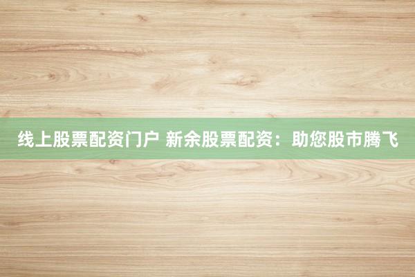线上股票配资门户 新余股票配资：助您股市腾飞