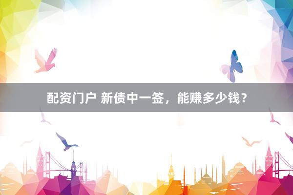 配资门户 新债中一签，能赚多少钱？