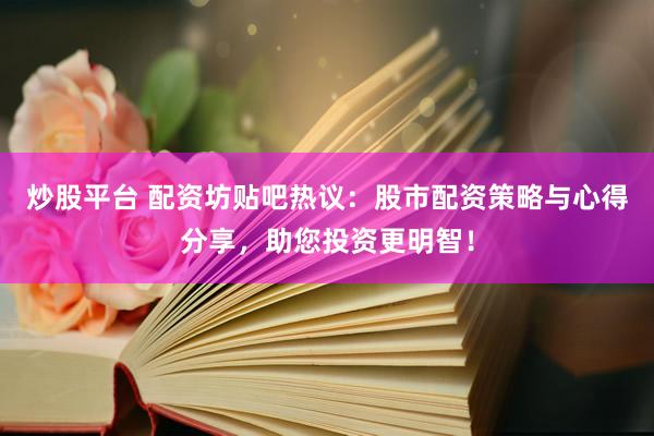 炒股平台 配资坊贴吧热议：股市配资策略与心得分享，助您投资更明智！