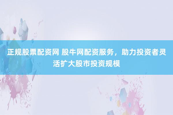 正规股票配资网 股牛网配资服务，助力投资者灵活扩大股市投资规模
