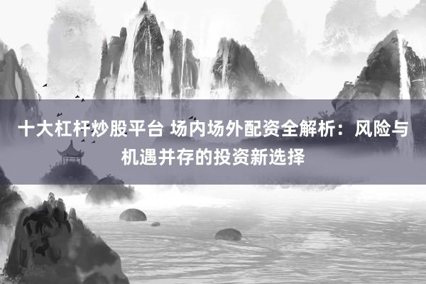 十大杠杆炒股平台 场内场外配资全解析:风险与机遇并存的投资新选择