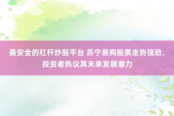 最安全的杠杆炒股平台 苏宁易购股票走势强劲，投资者热议其未来发展潜力