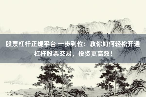 股票杠杆正规平台 一步到位：教你如何轻松开通杠杆股票交易，投资更高效！
