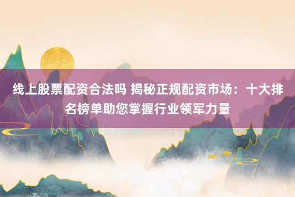 线上股票配资合法吗 揭秘正规配资市场：十大排名榜单助您掌握行业领军力量