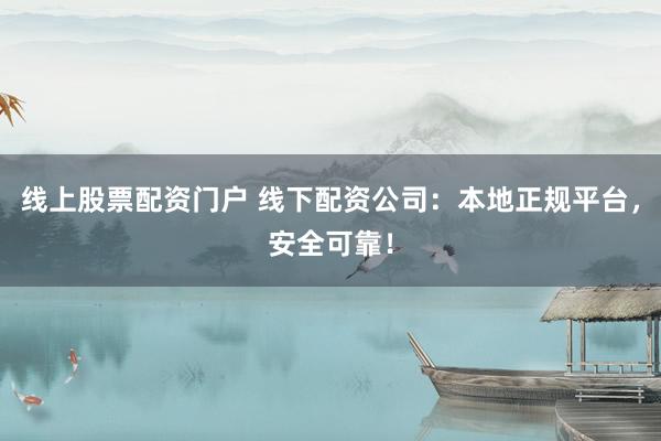线上股票配资门户 线下配资公司：本地正规平台，安全可靠！