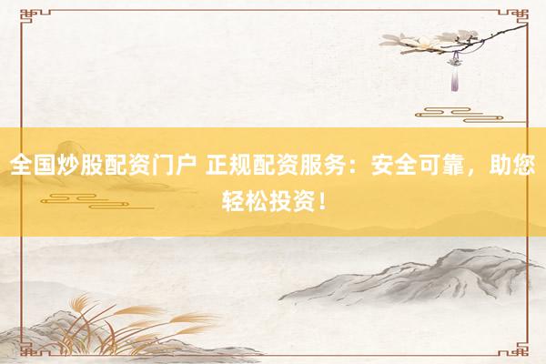 全国炒股配资门户 正规配资服务：安全可靠，助您轻松投资！