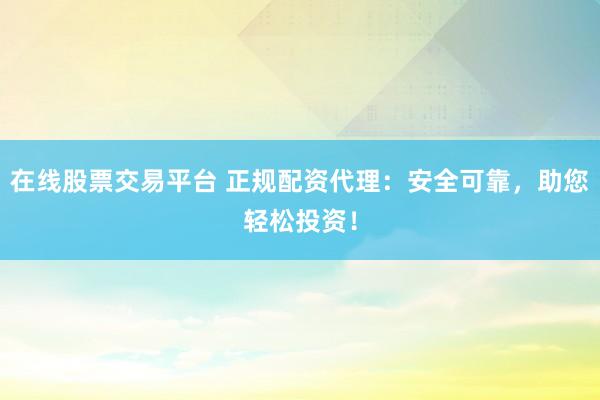 在线股票交易平台 正规配资代理：安全可靠，助您轻松投资！